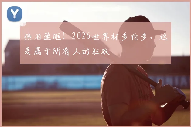 热泪盈眶!2026世界杯多伦多,这是属于所有人的狂欢
