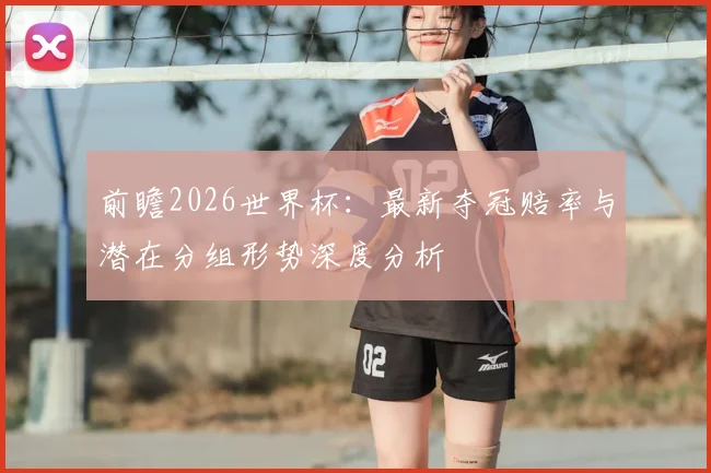 前瞻2026世界杯:最新夺冠赔率与潜在分组形势深度分析